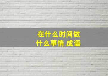 在什么时间做什么事情 成语